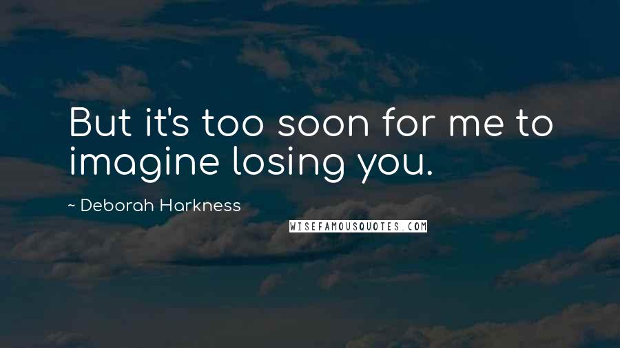 Deborah Harkness Quotes: But it's too soon for me to imagine losing you.