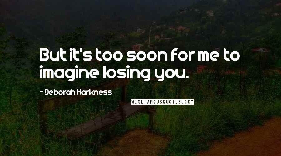 Deborah Harkness Quotes: But it's too soon for me to imagine losing you.