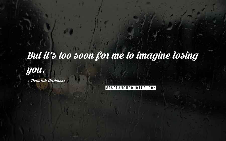 Deborah Harkness Quotes: But it's too soon for me to imagine losing you.