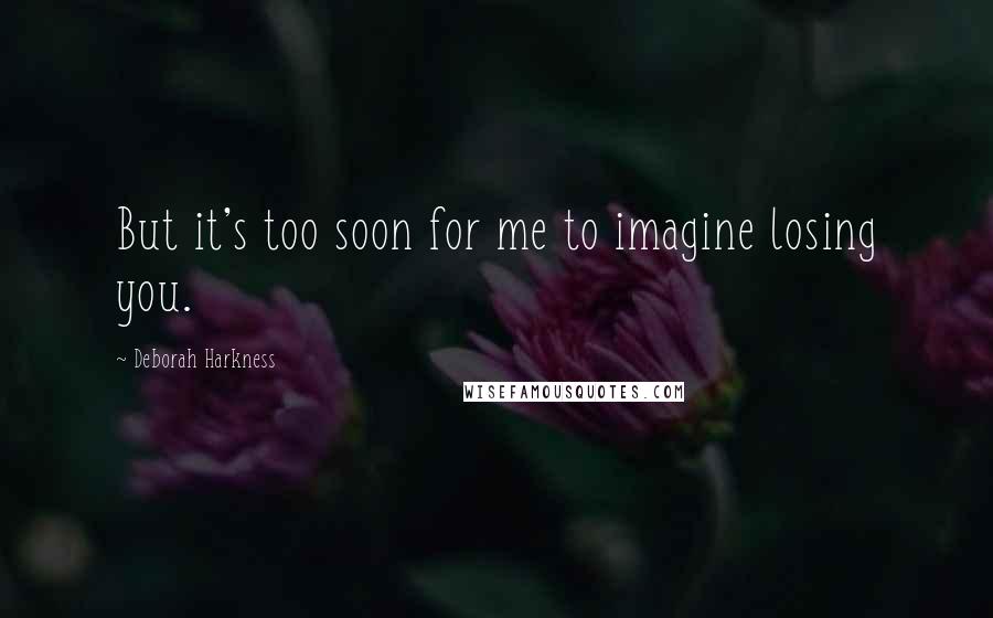 Deborah Harkness Quotes: But it's too soon for me to imagine losing you.