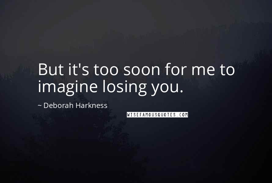 Deborah Harkness Quotes: But it's too soon for me to imagine losing you.