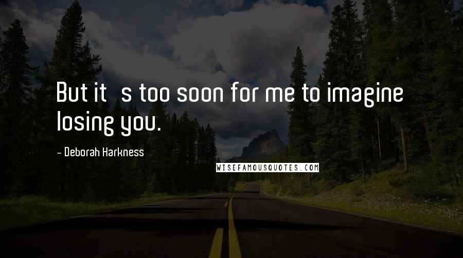 Deborah Harkness Quotes: But it's too soon for me to imagine losing you.