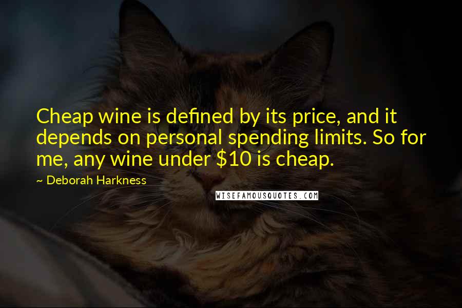 Deborah Harkness Quotes: Cheap wine is defined by its price, and it depends on personal spending limits. So for me, any wine under $10 is cheap.