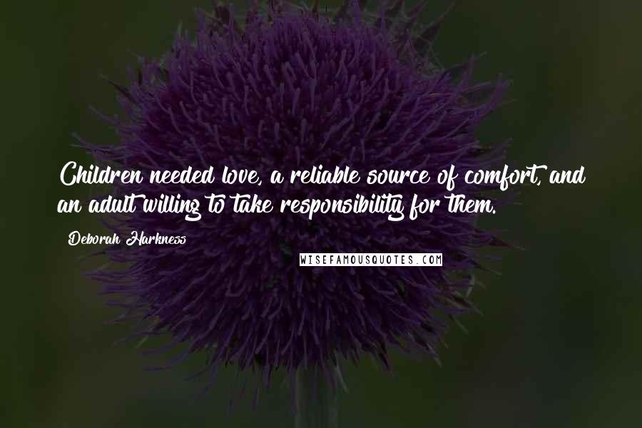 Deborah Harkness Quotes: Children needed love, a reliable source of comfort, and an adult willing to take responsibility for them.