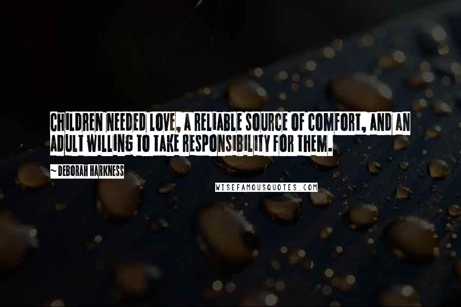 Deborah Harkness Quotes: Children needed love, a reliable source of comfort, and an adult willing to take responsibility for them.