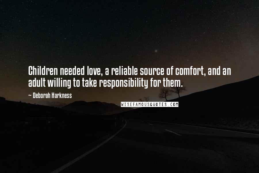 Deborah Harkness Quotes: Children needed love, a reliable source of comfort, and an adult willing to take responsibility for them.