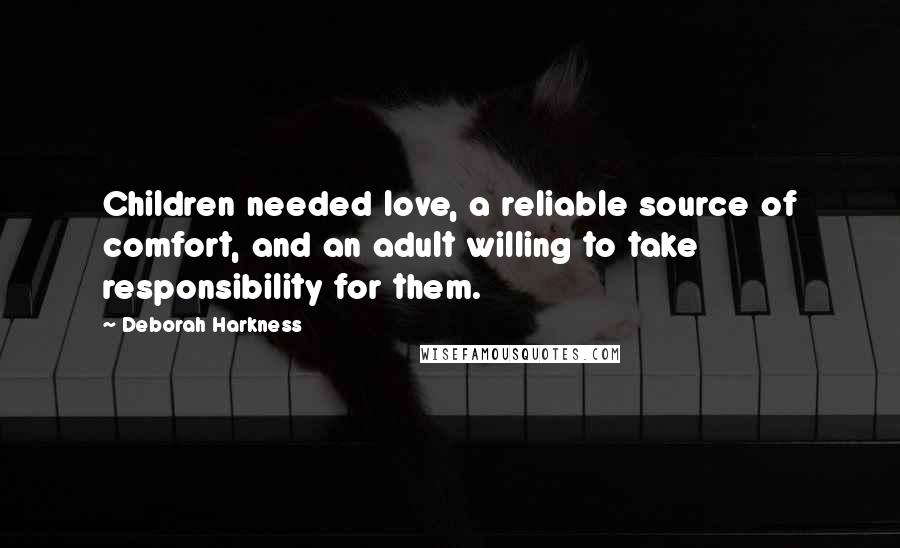 Deborah Harkness Quotes: Children needed love, a reliable source of comfort, and an adult willing to take responsibility for them.