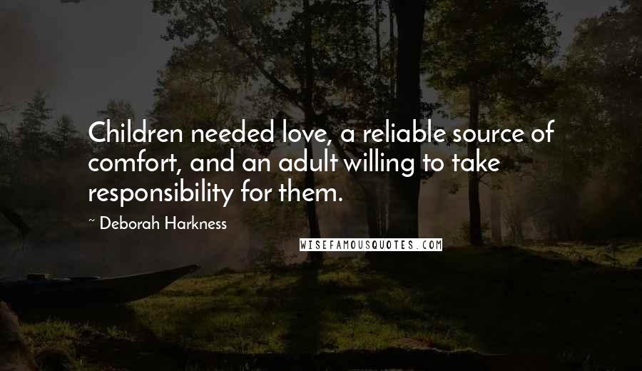 Deborah Harkness Quotes: Children needed love, a reliable source of comfort, and an adult willing to take responsibility for them.
