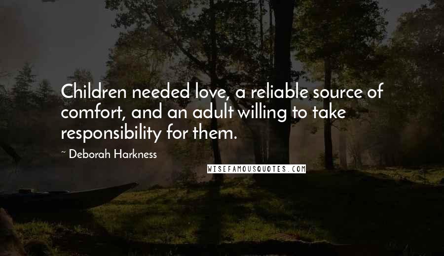 Deborah Harkness Quotes: Children needed love, a reliable source of comfort, and an adult willing to take responsibility for them.