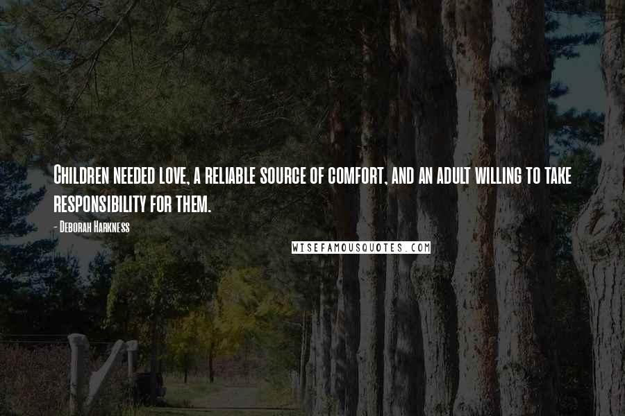 Deborah Harkness Quotes: Children needed love, a reliable source of comfort, and an adult willing to take responsibility for them.