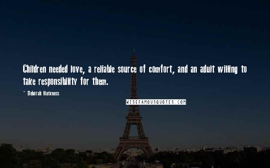 Deborah Harkness Quotes: Children needed love, a reliable source of comfort, and an adult willing to take responsibility for them.