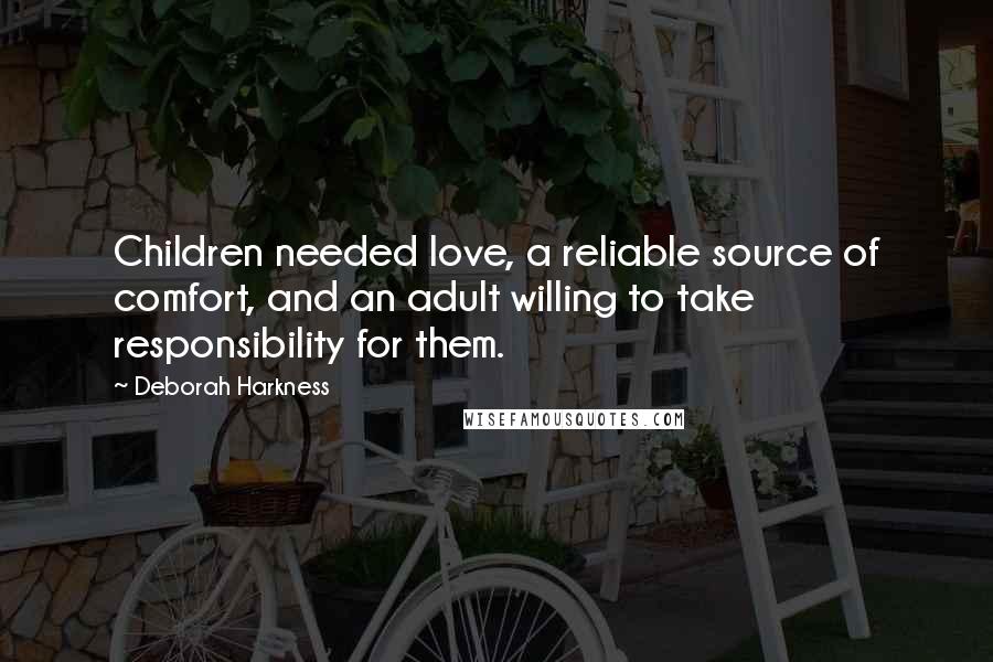 Deborah Harkness Quotes: Children needed love, a reliable source of comfort, and an adult willing to take responsibility for them.