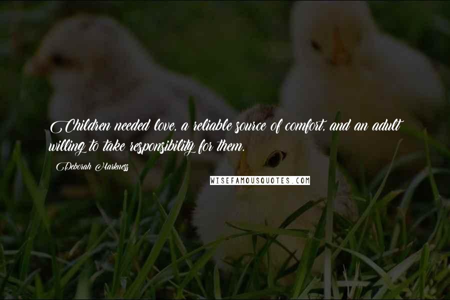 Deborah Harkness Quotes: Children needed love, a reliable source of comfort, and an adult willing to take responsibility for them.