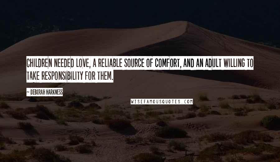 Deborah Harkness Quotes: Children needed love, a reliable source of comfort, and an adult willing to take responsibility for them.