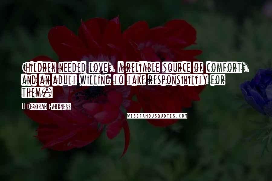 Deborah Harkness Quotes: Children needed love, a reliable source of comfort, and an adult willing to take responsibility for them.