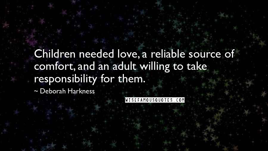 Deborah Harkness Quotes: Children needed love, a reliable source of comfort, and an adult willing to take responsibility for them.