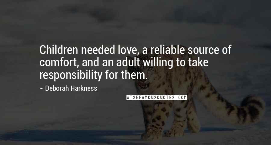 Deborah Harkness Quotes: Children needed love, a reliable source of comfort, and an adult willing to take responsibility for them.