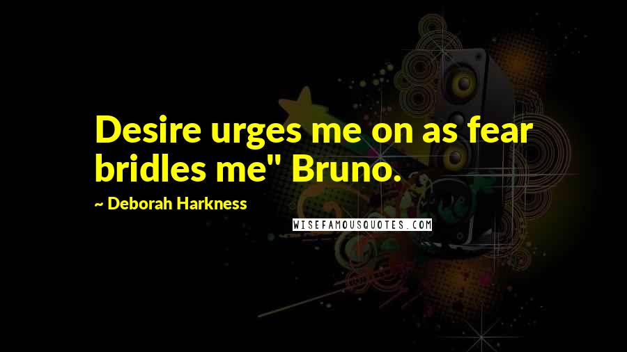 Deborah Harkness Quotes: Desire urges me on as fear bridles me" Bruno.