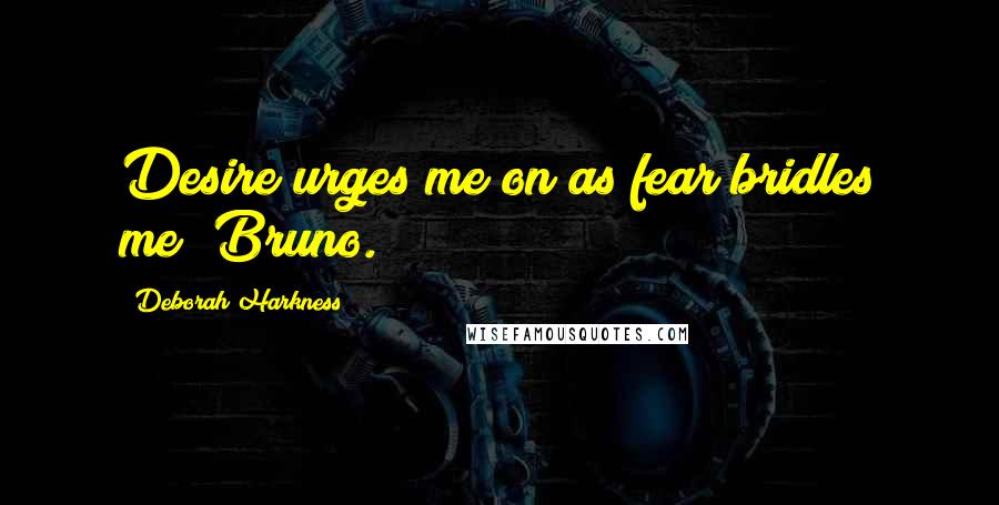 Deborah Harkness Quotes: Desire urges me on as fear bridles me" Bruno.