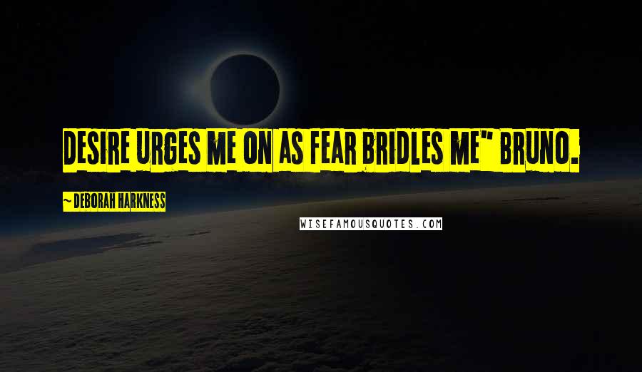 Deborah Harkness Quotes: Desire urges me on as fear bridles me" Bruno.