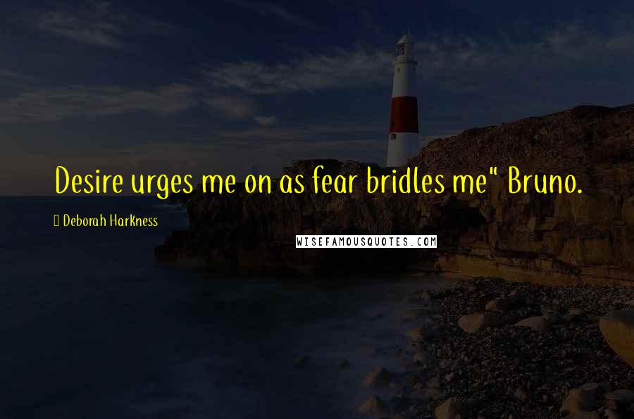 Deborah Harkness Quotes: Desire urges me on as fear bridles me" Bruno.