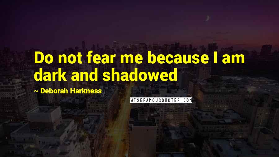 Deborah Harkness Quotes: Do not fear me because I am dark and shadowed