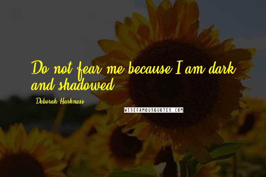 Deborah Harkness Quotes: Do not fear me because I am dark and shadowed