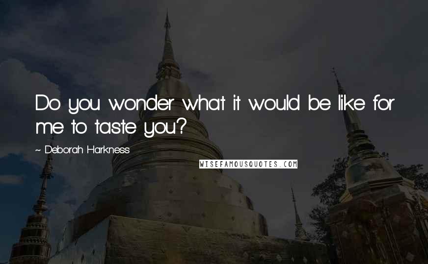 Deborah Harkness Quotes: Do you wonder what it would be like for me to taste you?