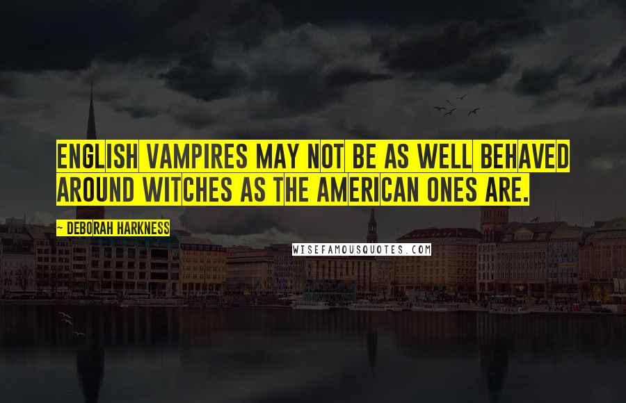 Deborah Harkness Quotes: English vampires may not be as well behaved around witches as the American ones are.