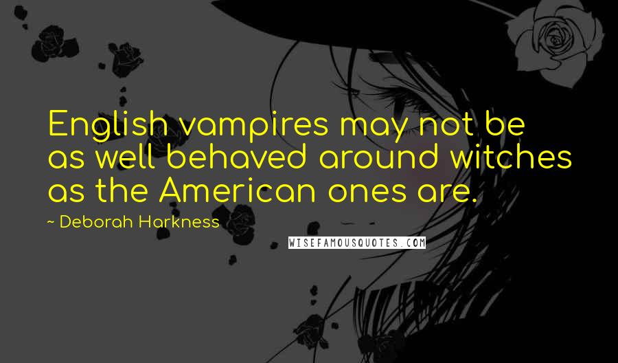 Deborah Harkness Quotes: English vampires may not be as well behaved around witches as the American ones are.