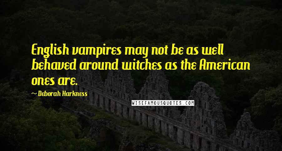 Deborah Harkness Quotes: English vampires may not be as well behaved around witches as the American ones are.