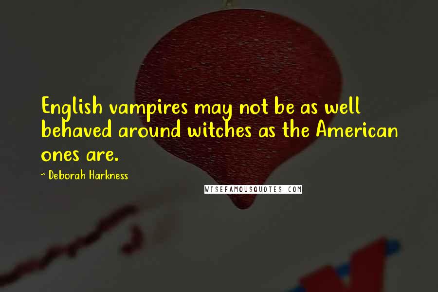 Deborah Harkness Quotes: English vampires may not be as well behaved around witches as the American ones are.