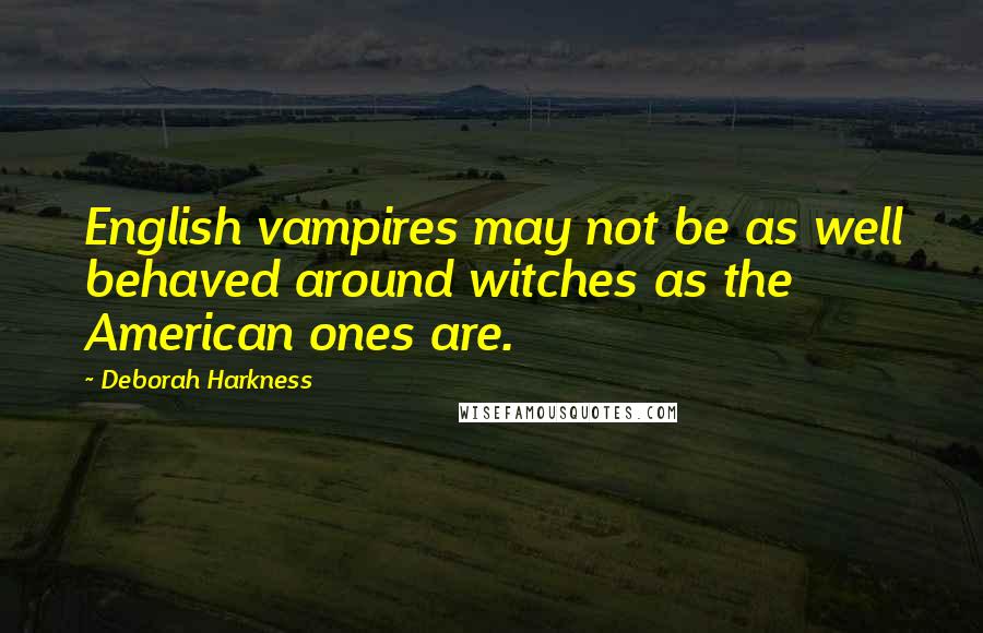 Deborah Harkness Quotes: English vampires may not be as well behaved around witches as the American ones are.