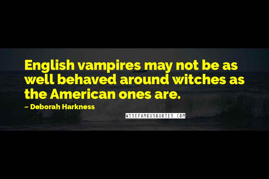 Deborah Harkness Quotes: English vampires may not be as well behaved around witches as the American ones are.