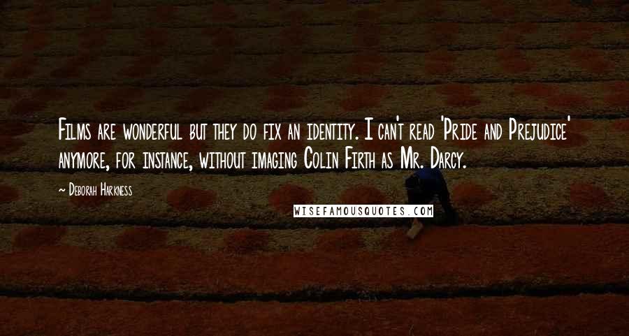 Deborah Harkness Quotes: Films are wonderful but they do fix an identity. I can't read 'Pride and Prejudice' anymore, for instance, without imaging Colin Firth as Mr. Darcy.