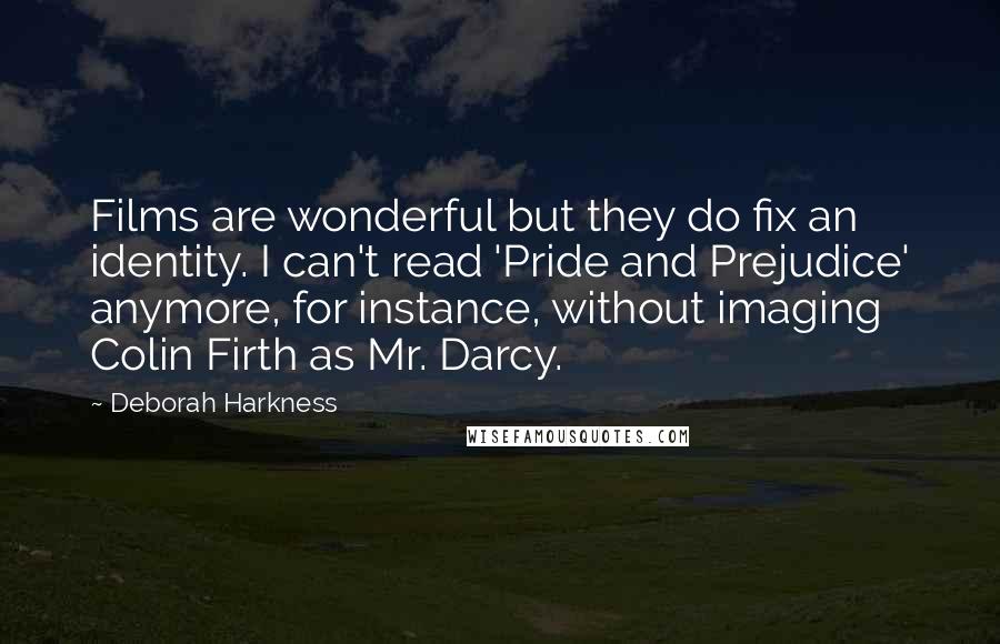 Deborah Harkness Quotes: Films are wonderful but they do fix an identity. I can't read 'Pride and Prejudice' anymore, for instance, without imaging Colin Firth as Mr. Darcy.