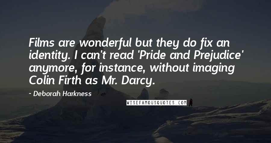 Deborah Harkness Quotes: Films are wonderful but they do fix an identity. I can't read 'Pride and Prejudice' anymore, for instance, without imaging Colin Firth as Mr. Darcy.