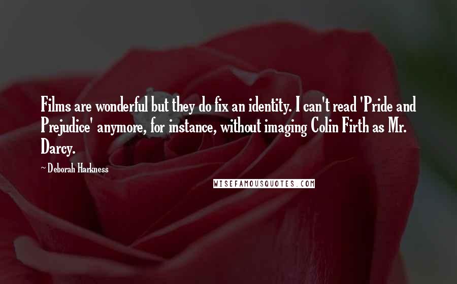 Deborah Harkness Quotes: Films are wonderful but they do fix an identity. I can't read 'Pride and Prejudice' anymore, for instance, without imaging Colin Firth as Mr. Darcy.