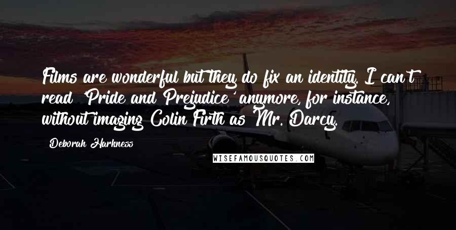 Deborah Harkness Quotes: Films are wonderful but they do fix an identity. I can't read 'Pride and Prejudice' anymore, for instance, without imaging Colin Firth as Mr. Darcy.