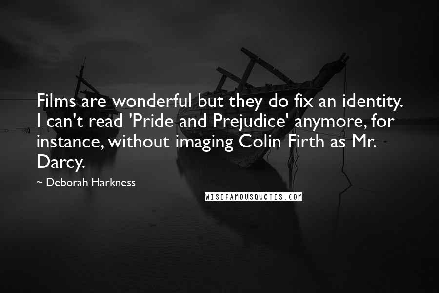 Deborah Harkness Quotes: Films are wonderful but they do fix an identity. I can't read 'Pride and Prejudice' anymore, for instance, without imaging Colin Firth as Mr. Darcy.