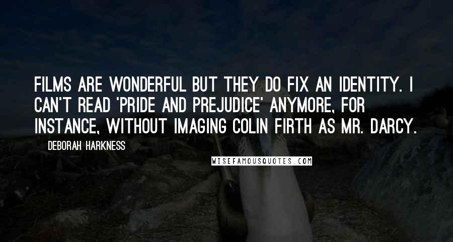 Deborah Harkness Quotes: Films are wonderful but they do fix an identity. I can't read 'Pride and Prejudice' anymore, for instance, without imaging Colin Firth as Mr. Darcy.