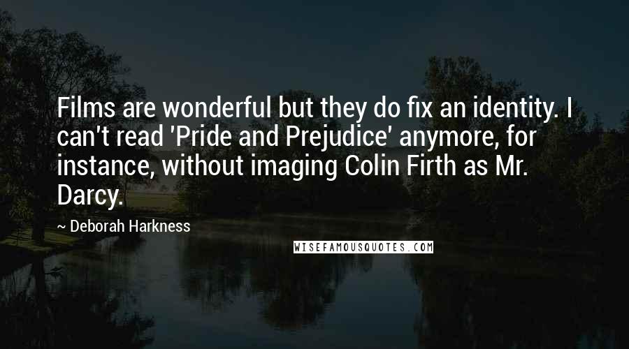 Deborah Harkness Quotes: Films are wonderful but they do fix an identity. I can't read 'Pride and Prejudice' anymore, for instance, without imaging Colin Firth as Mr. Darcy.