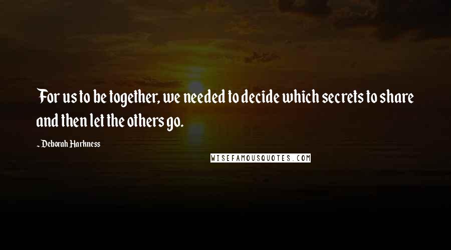 Deborah Harkness Quotes: For us to be together, we needed to decide which secrets to share and then let the others go.