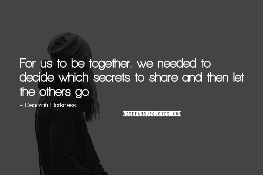 Deborah Harkness Quotes: For us to be together, we needed to decide which secrets to share and then let the others go.