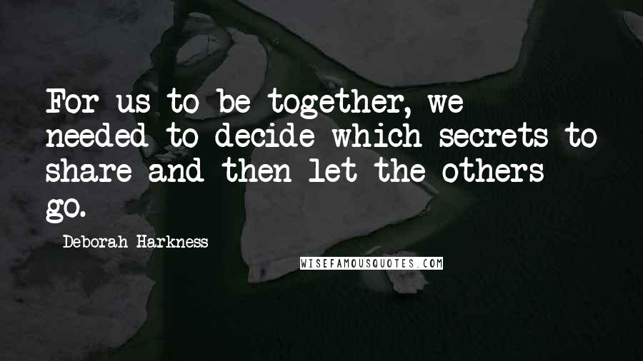 Deborah Harkness Quotes: For us to be together, we needed to decide which secrets to share and then let the others go.