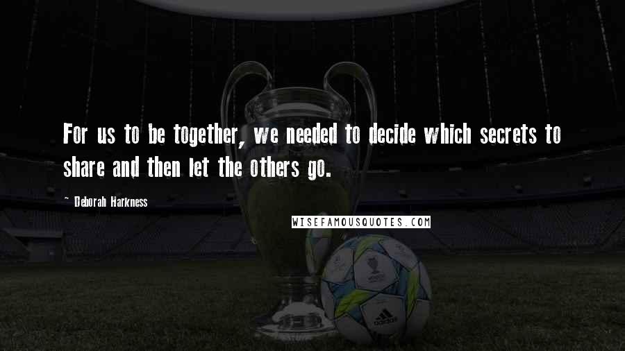 Deborah Harkness Quotes: For us to be together, we needed to decide which secrets to share and then let the others go.