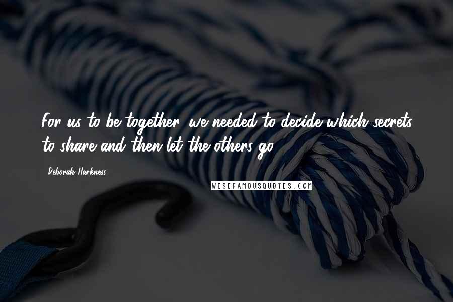 Deborah Harkness Quotes: For us to be together, we needed to decide which secrets to share and then let the others go.