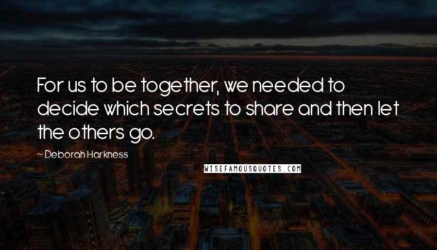Deborah Harkness Quotes: For us to be together, we needed to decide which secrets to share and then let the others go.