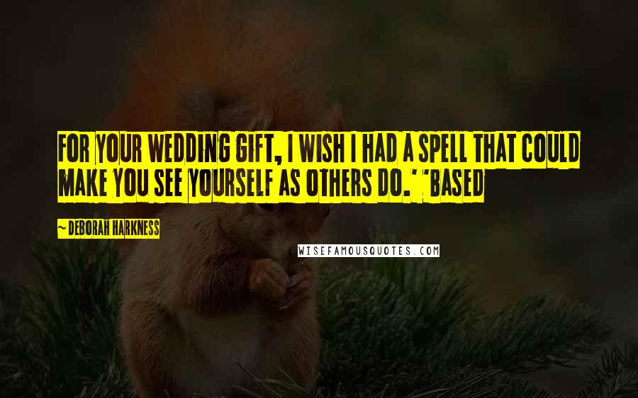 Deborah Harkness Quotes: For your wedding gift, I wish I had a spell that could make you see yourself as others do.' 'Based