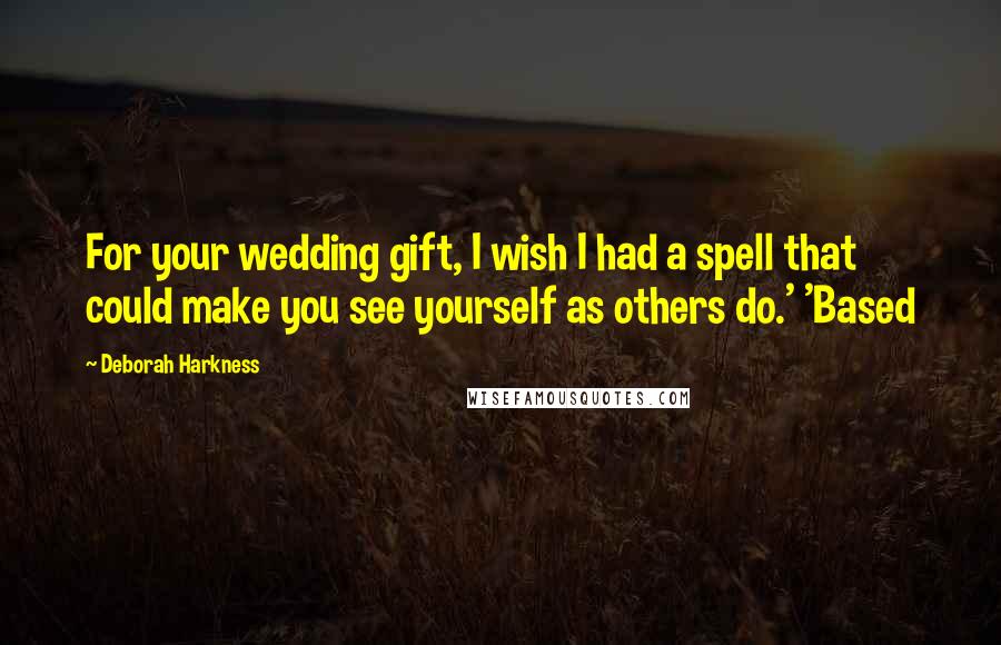 Deborah Harkness Quotes: For your wedding gift, I wish I had a spell that could make you see yourself as others do.' 'Based